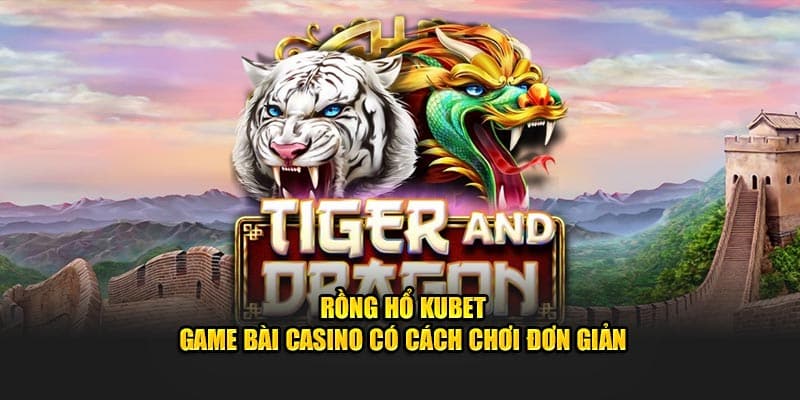 Rồng Hổ KUBET - Game Bài Casino Có Cách Chơi Đơn Giản